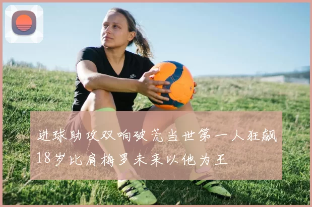 进球助攻双响破荒当世第一人狂飙18岁比肩梅罗未来以他为王